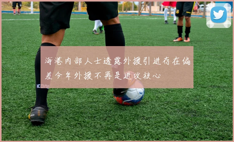 海港内部人士透露外援引进存在偏差今年外援不再是进攻核心