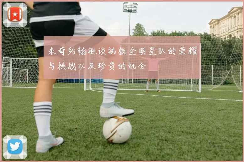 米奇约翰逊谈执教全明星队的荣耀与挑战以及珍贵的机会