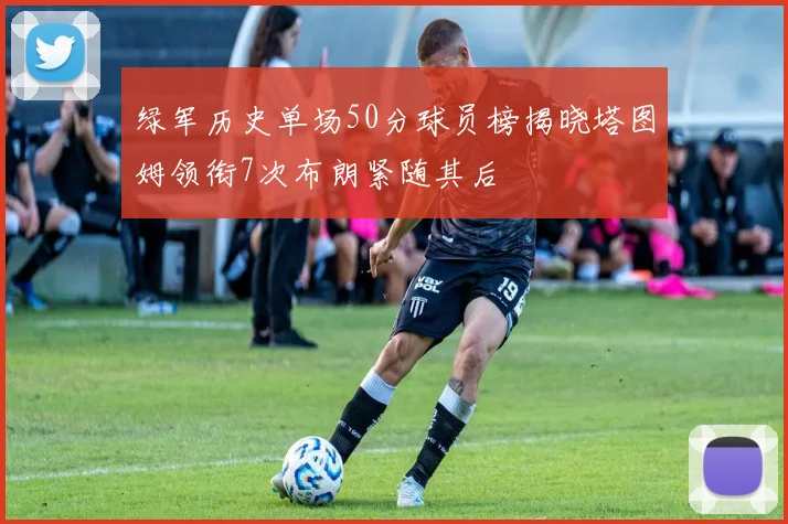 绿军历史单场50分球员榜揭晓塔图姆领衔7次布朗紧随其后