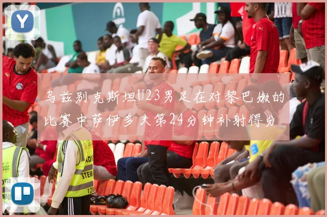 乌兹别克斯坦U23男足在对黎巴嫩的比赛中萨伊多夫第24分钟补射得分领先1-0