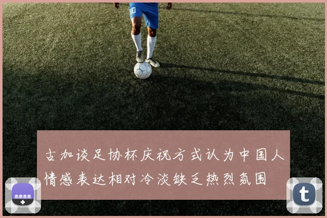古加谈足协杯庆祝方式认为中国人情感表达相对冷淡缺乏热烈氛围