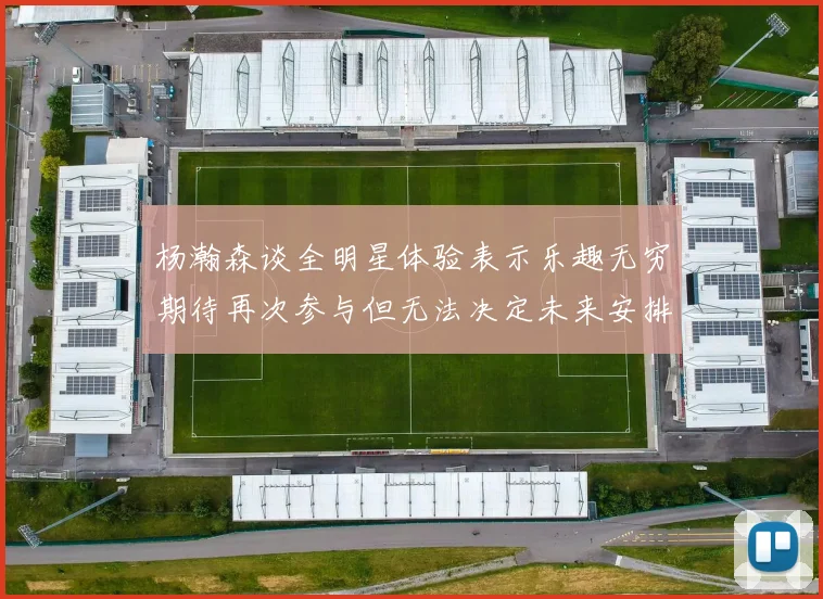 杨瀚森谈全明星体验表示乐趣无穷期待再次参与但无法决定未来安排