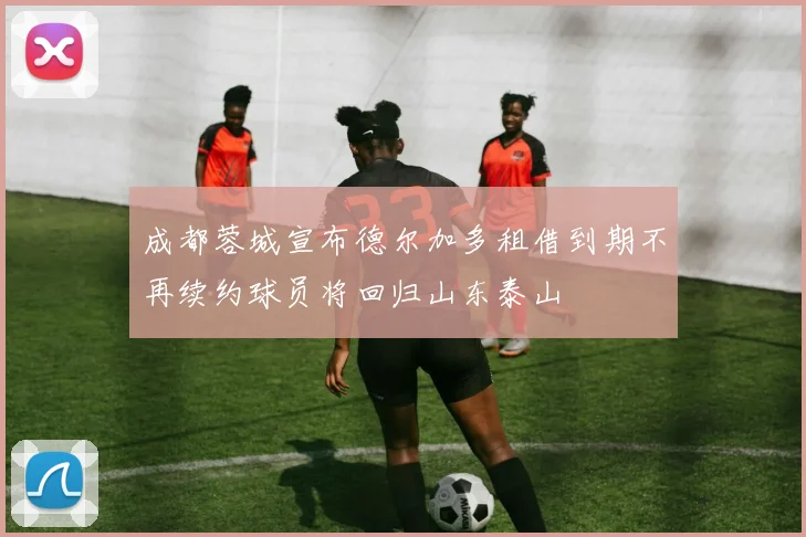 成都蓉城宣布德尔加多租借到期不再续约球员将回归山东泰山