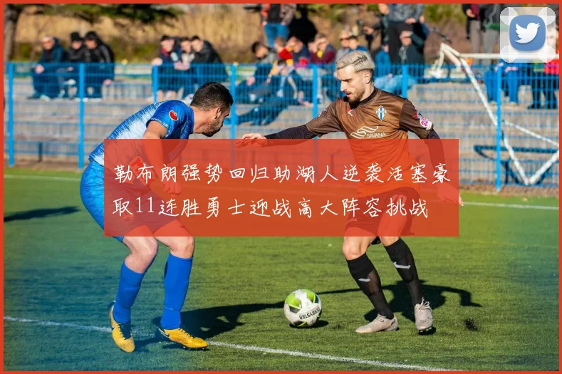 勒布朗强势回归助湖人逆袭活塞豪取11连胜勇士迎战高大阵容挑战