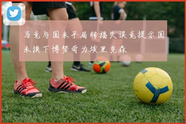 马竞与国米平局转播失误竟提示国米换下博努奇为埃里克森