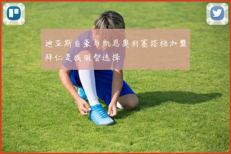 迪亚斯自豪与凯恩奥利塞搭档加盟拜仁是我明智选择