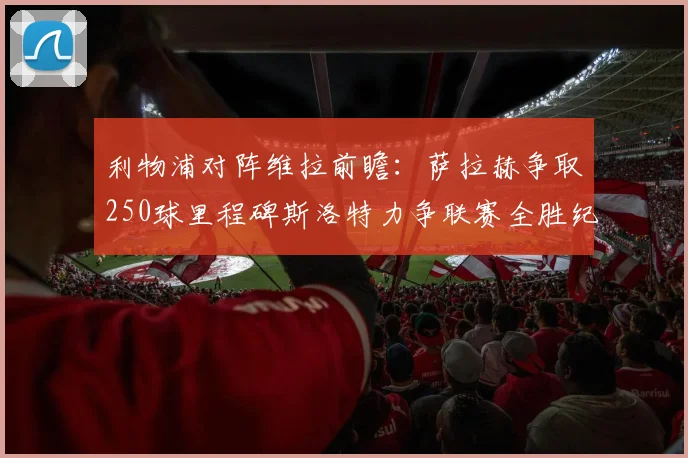 利物浦对阵维拉前瞻：萨拉赫争取250球里程碑斯洛特力争联赛全胜纪录