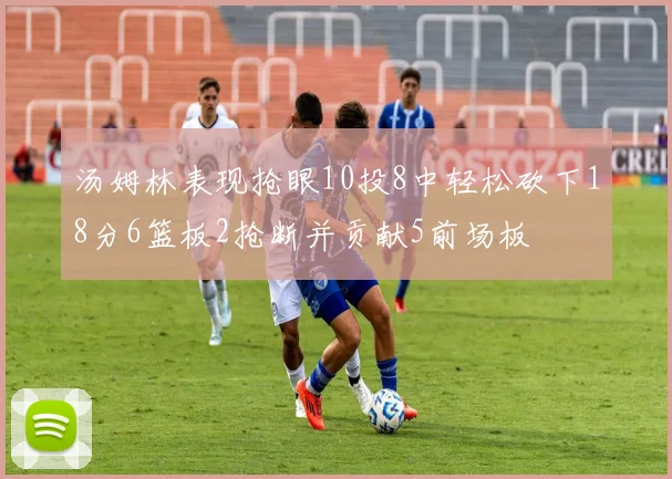 汤姆林表现抢眼10投8中轻松砍下18分6篮板2抢断并贡献5前场板