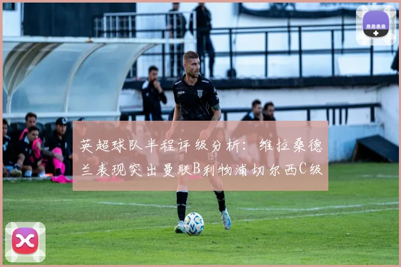 英超球队半程评级分析：维拉桑德兰表现突出曼联B利物浦切尔西C级评定