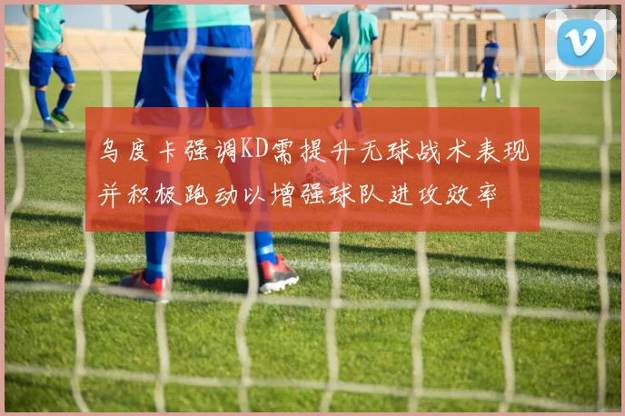 乌度卡强调KD需提升无球战术表现并积极跑动以增强球队进攻效率