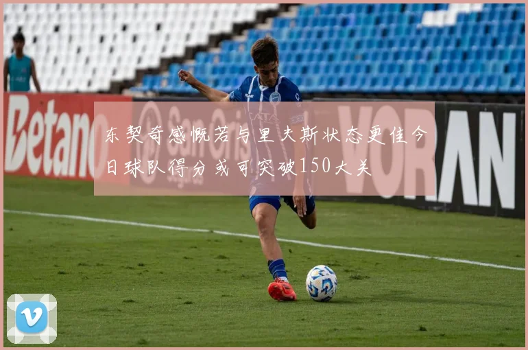 东契奇感慨若与里夫斯状态更佳今日球队得分或可突破150大关