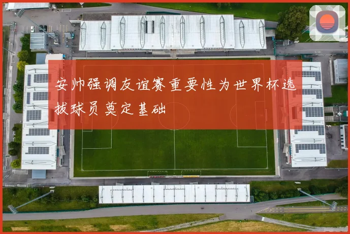 安帅强调友谊赛重要性为世界杯选拔球员奠定基础