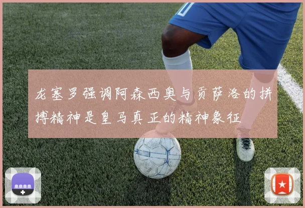 龙塞罗强调阿森西奥与贡萨洛的拼搏精神是皇马真正的精神象征