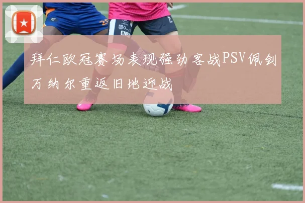 拜仁欧冠赛场表现强劲客战PSV佩剑万纳尔重返旧地迎战