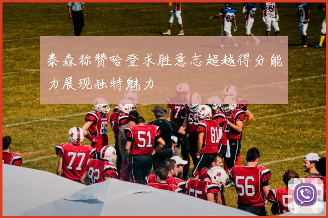 泰森称赞哈登求胜意志超越得分能力展现独特魅力