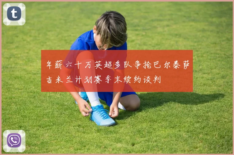 年薪六十万英超多队争抢巴尔泰萨吉米兰计划赛季末续约谈判