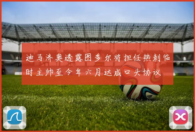 迪马济奥透露图多尔将担任热刺临时主帅至今年六月达成口头协议
