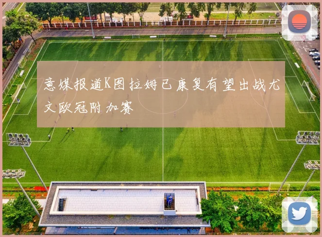 意媒报道K图拉姆已康复有望出战尤文欧冠附加赛