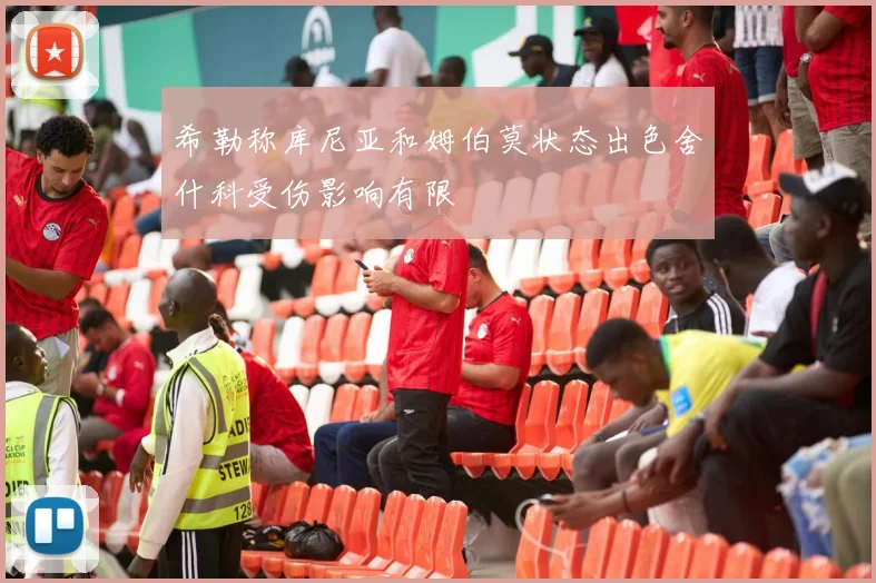 希勒称库尼亚和姆伯莫状态出色舍什科受伤影响有限