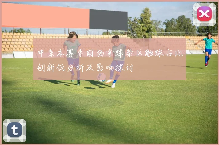 申京本赛季前场拿球禁区触球占比创新低分析及影响探讨
