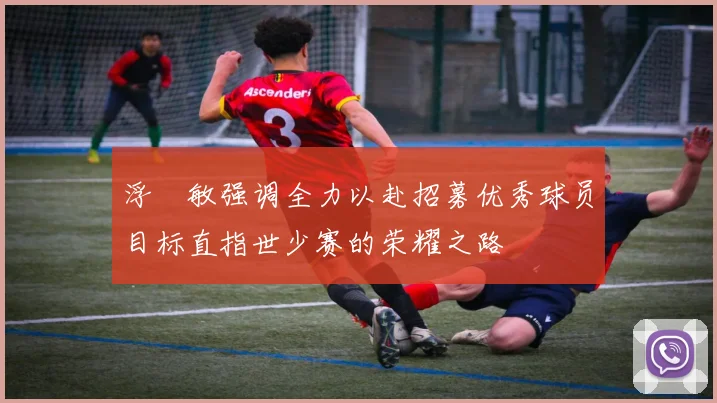 浮嶋敏强调全力以赴招募优秀球员目标直指世少赛的荣耀之路