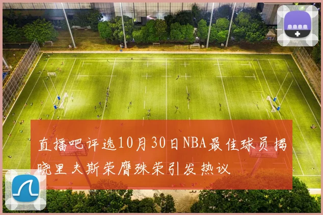 直播吧评选10月30日NBA最佳球员揭晓里夫斯荣膺殊荣引发热议