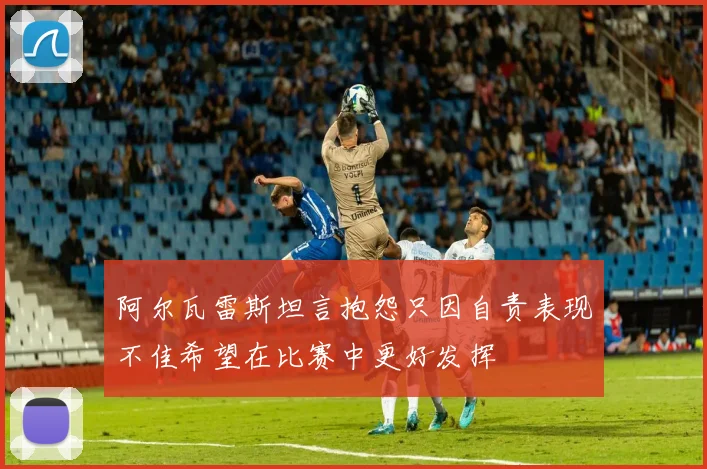 阿尔瓦雷斯坦言抱怨只因自责表现不佳希望在比赛中更好发挥