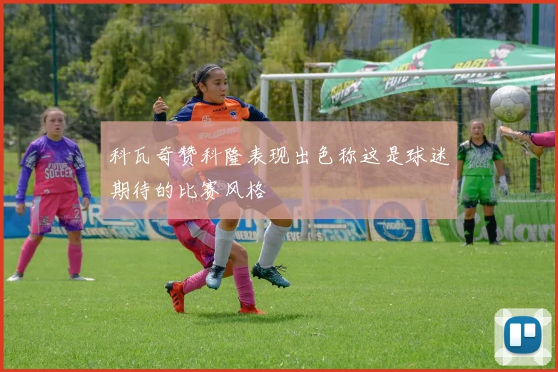 科瓦奇赞科隆表现出色称这是球迷期待的比赛风格