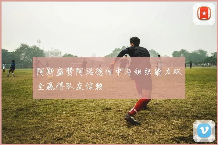 阿斯盛赞阿诺德传中与组织能力双全赢得队友信赖