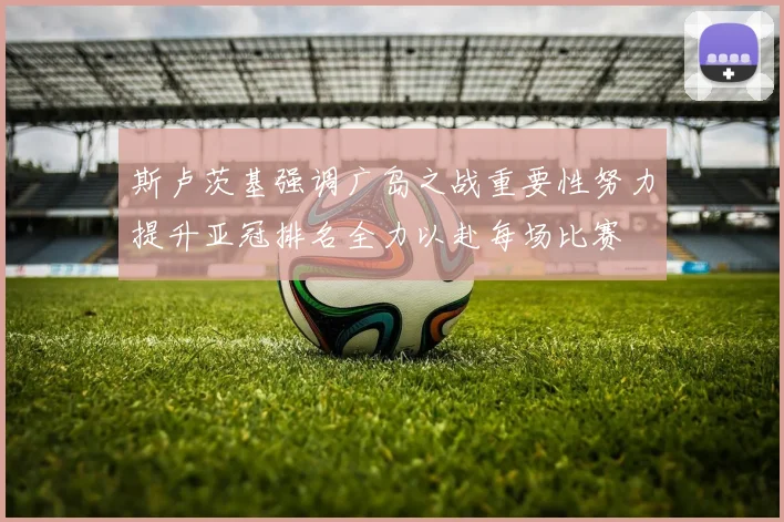 斯卢茨基强调广岛之战重要性努力提升亚冠排名全力以赴每场比赛