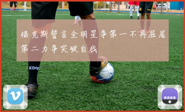 福克斯誓言全明星争第一不再屈居第二力争突破自我