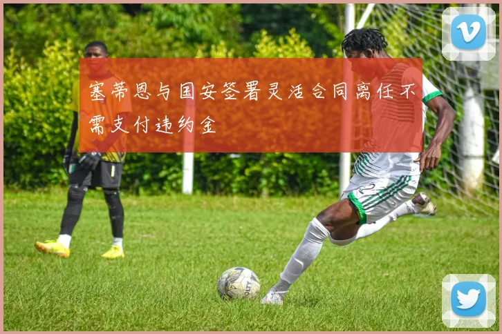 塞蒂恩与国安签署灵活合同离任不需支付违约金