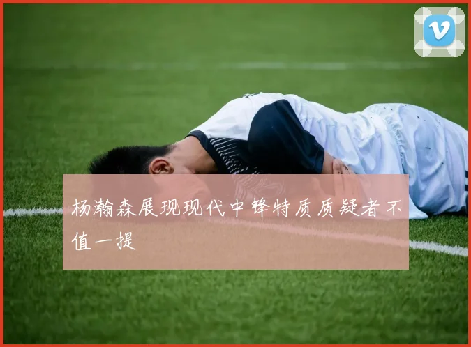 杨瀚森展现现代中锋特质质疑者不值一提