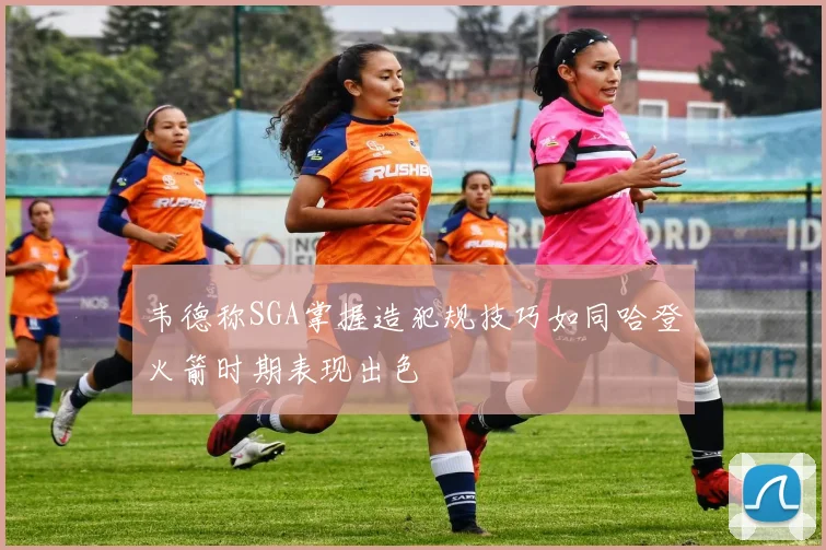 韦德称SGA掌握造犯规技巧如同哈登火箭时期表现出色