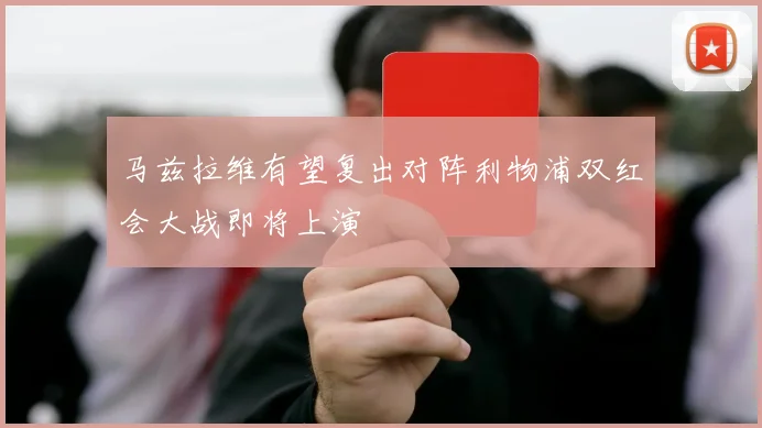 马兹拉维有望复出对阵利物浦双红会大战即将上演
