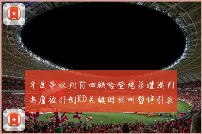 年度争议判罚回顾哈登绝杀遭漏判老詹被扑倒KD关键时刻叫暂停引发热议