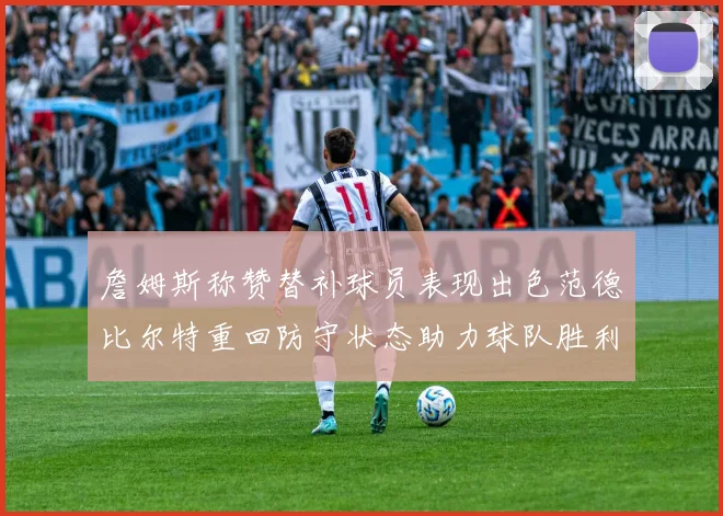 詹姆斯称赞替补球员表现出色范德比尔特重回防守状态助力球队胜利