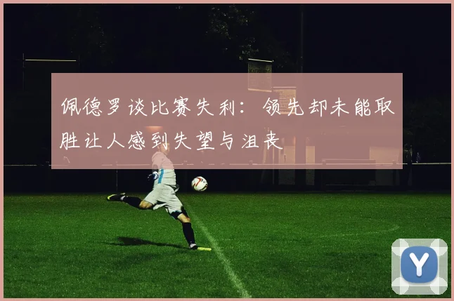 佩德罗谈比赛失利：领先却未能取胜让人感到失望与沮丧