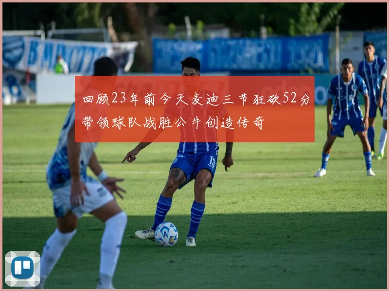 回顾23年前今天麦迪三节狂砍52分带领球队战胜公牛创造传奇