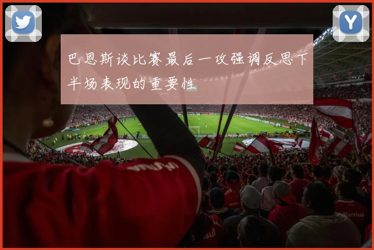 巴恩斯谈比赛最后一攻强调反思下半场表现的重要性