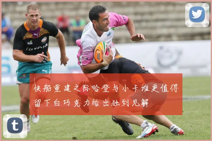 快船重建之际哈登与小卡谁更值得留下白巧克力给出独到见解