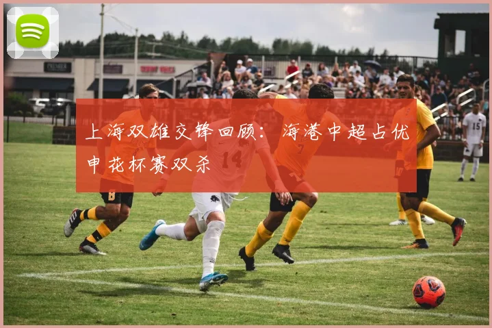上海双雄交锋回顾：海港中超占优申花杯赛双杀
