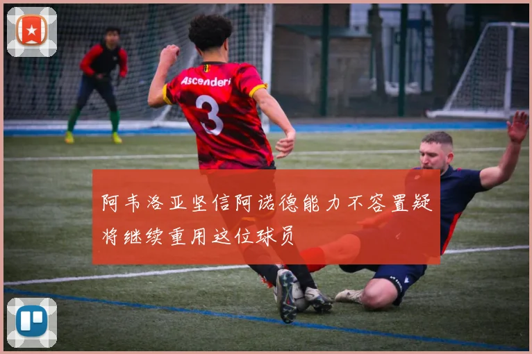 阿韦洛亚坚信阿诺德能力不容置疑将继续重用这位球员