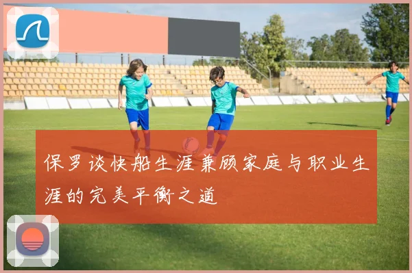 保罗谈快船生涯兼顾家庭与职业生涯的完美平衡之道