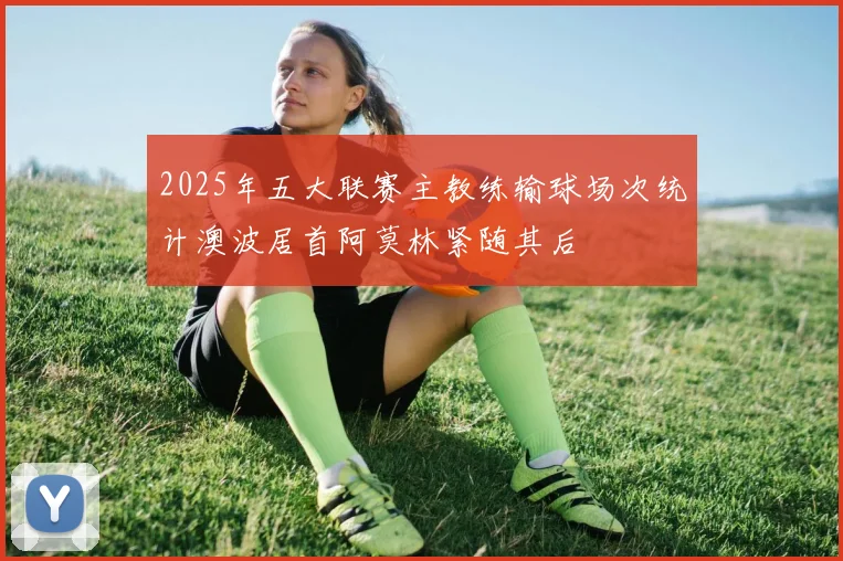 2025年五大联赛主教练输球场次统计澳波居首阿莫林紧随其后