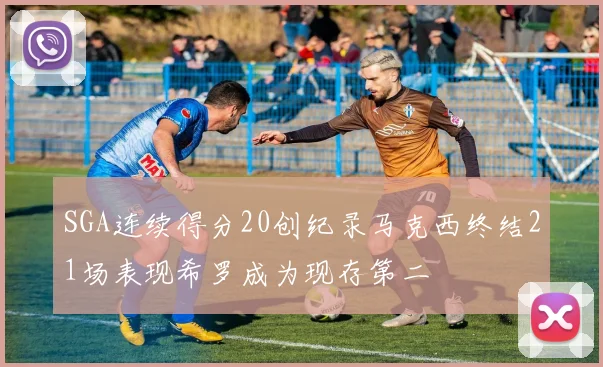 SGA连续得分20创纪录马克西终结21场表现希罗成为现存第二