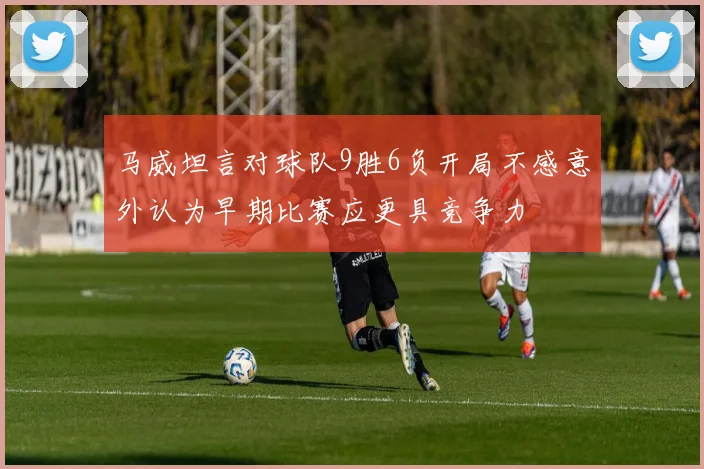 马威坦言对球队9胜6负开局不感意外认为早期比赛应更具竞争力