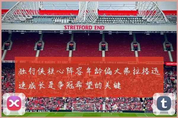 独行侠核心阵容年龄偏大弗拉格迅速成长是争冠希望的关键