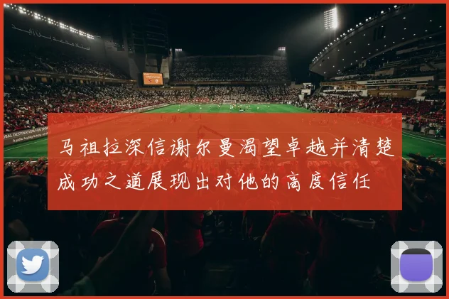 马祖拉深信谢尔曼渴望卓越并清楚成功之道展现出对他的高度信任