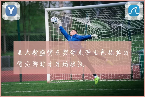 里夫斯盛赞东契奇表现出色称其打得无聊时才开始炫技